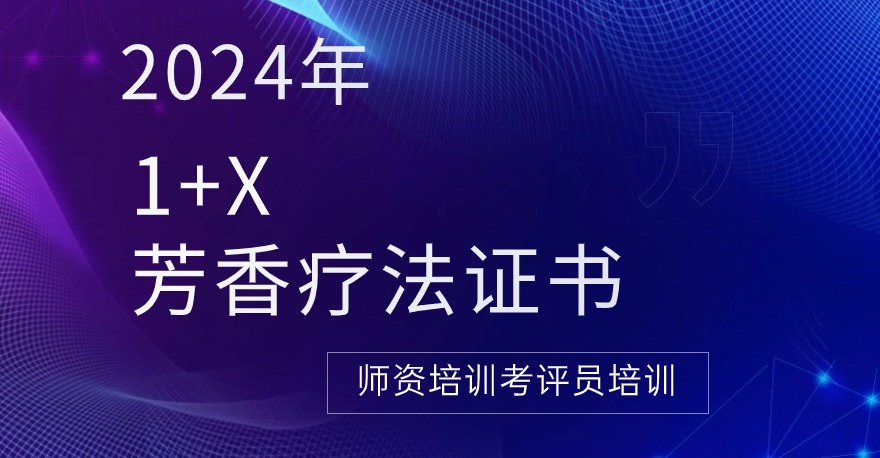 2024年1+X芳香疗法证书师资培训考评员培训通知