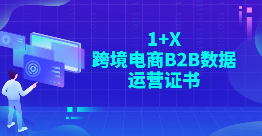 1+X跨境电商B2B数据运营证书是什么？含金量怎么样？