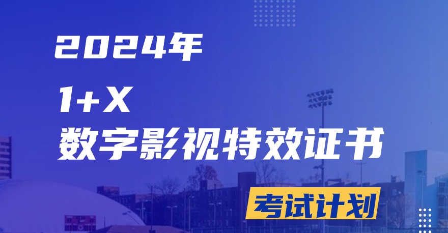 2024年1+X数字影视特效证书考试计划