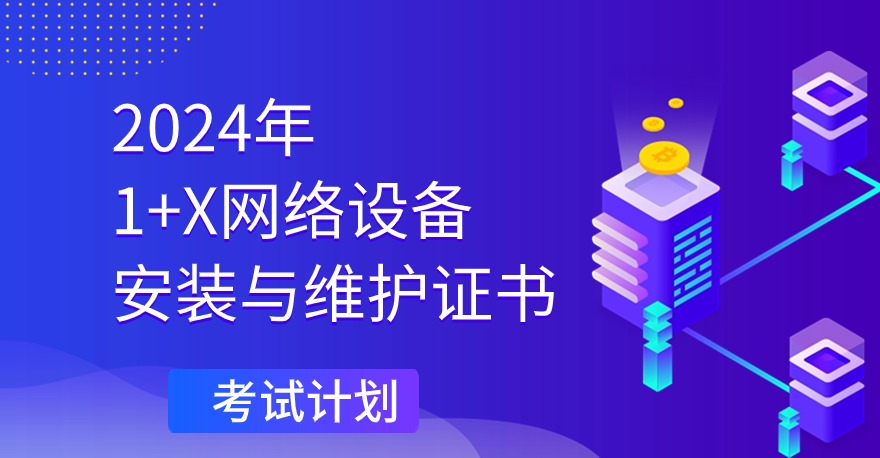 2024年1+X网络设备安装与维护职业技能等级证书考试计划