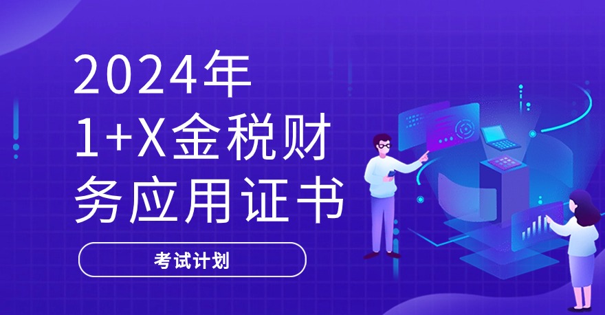 2024年1+X金税财务应用职业技能等级证书考试计划