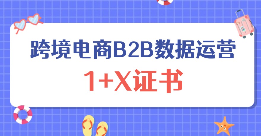 1+X跨境电商B2B数据运营证书学什么？如何报考？