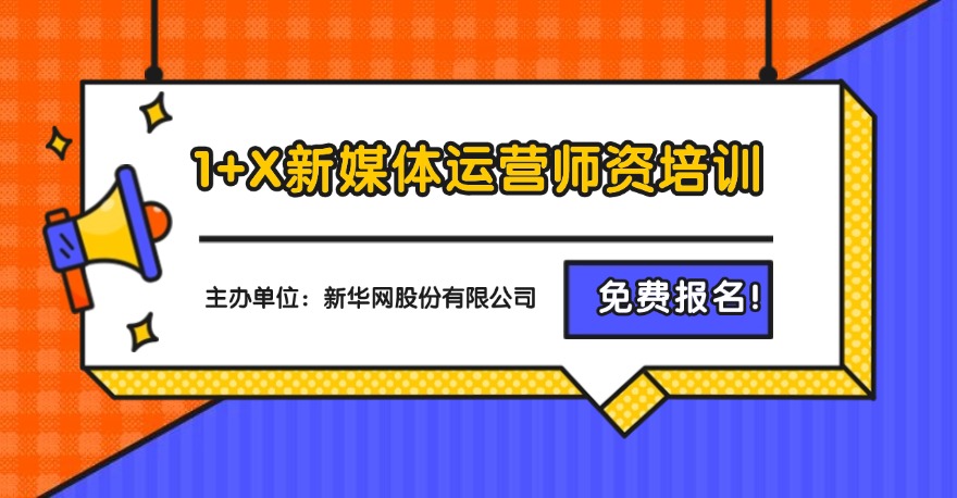 免费！新华网1+X新媒体运营证书师资培训，10月24日截止报名！