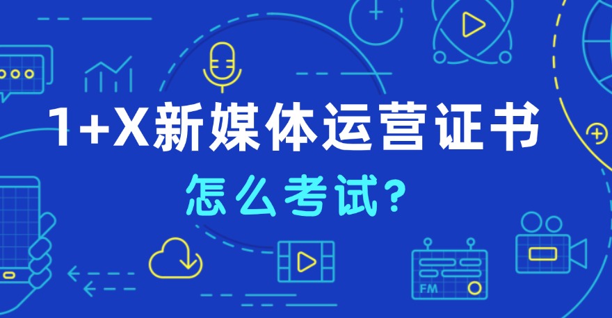 新华网1+X新媒体运营证书怎么考试？什么时间考试？