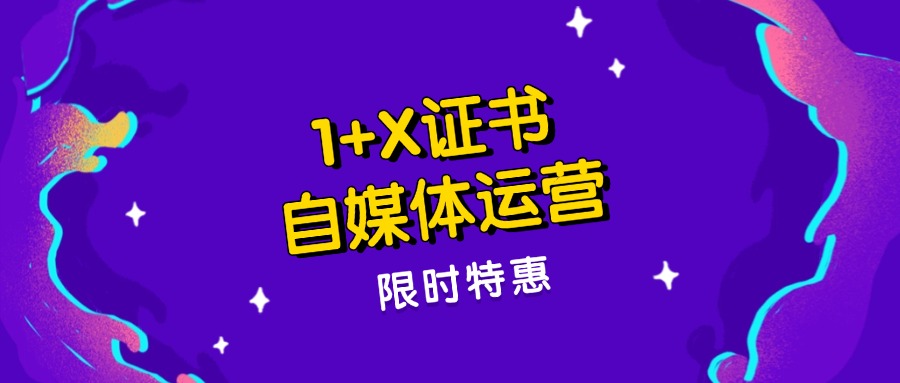证书特惠｜1+X自媒体运营证书（高级）优惠直降350元！6月...