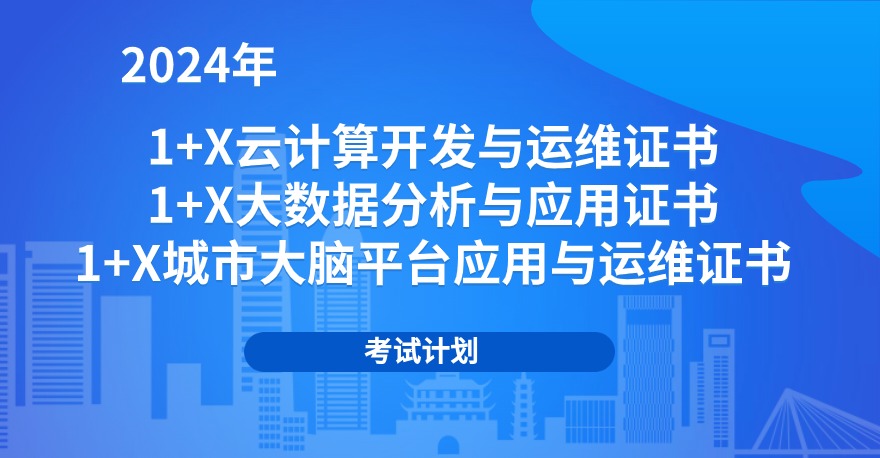 2024年1+X云计算开发与运维证书、1+X大数据分析与应用证书、1+X城市大脑平台应用与运维证书考试计划