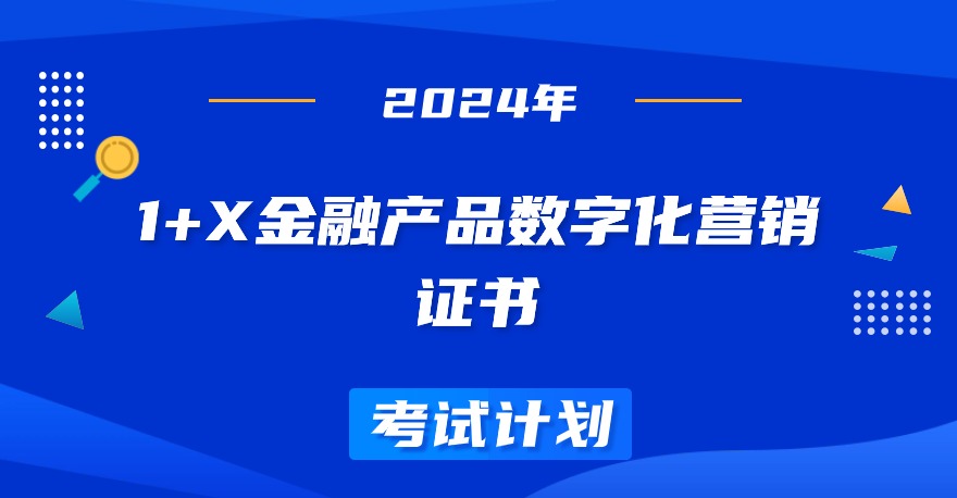 2024年1+X金融产品数字化营销职业技能等级证书考试计划