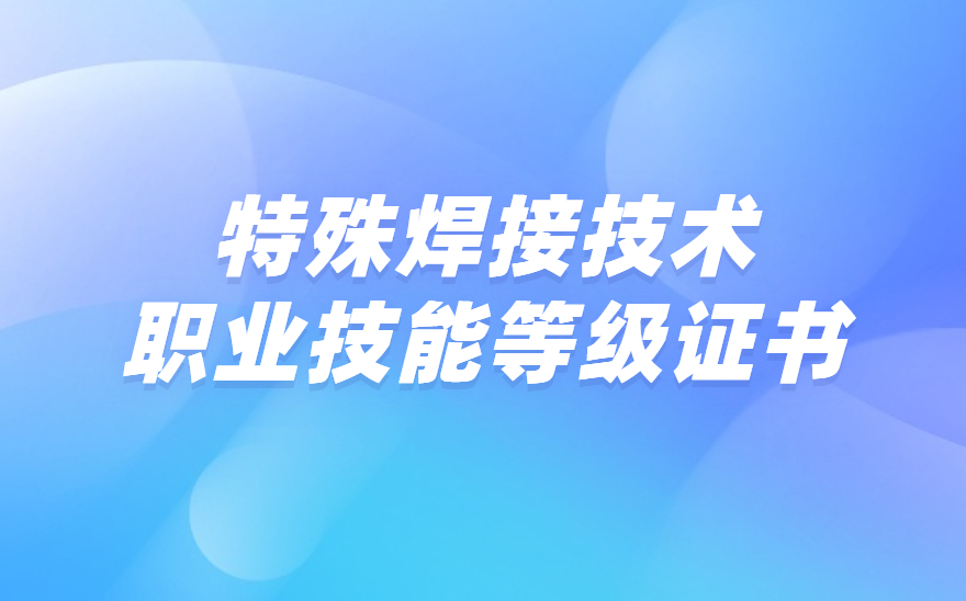 1+X特殊焊接技术职业技能等级证书是什么？