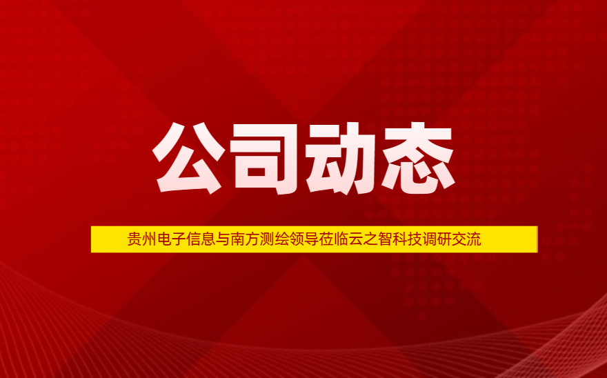 贵州电子信息与南方测绘领导莅临云之智科技调研交流