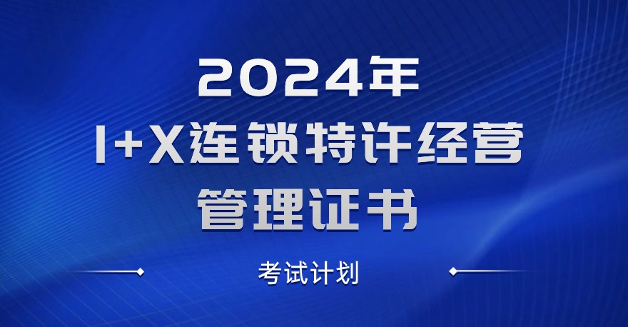 2024年1+X连锁特许经营管理职业技能等级证书考试计划